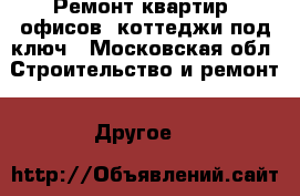 Ремонт квартир, офисов, коттеджи под ключ - Московская обл. Строительство и ремонт » Другое   